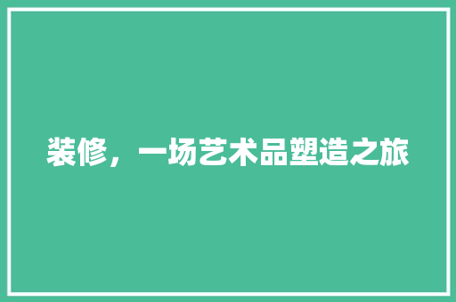 装修,一场艺术品塑造之旅 MI家设计百科 装修,一场艺术品塑造之旅 装修,一场艺术品塑造之旅 MI家设计百科