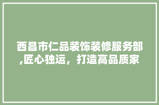 西昌市仁品装饰装修服务部,匠心独运，打造高品质家居空间(西昌仁厚建筑公司)
