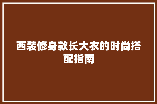 西装修身款长大衣的时尚搭配指南(西装长大衣如何搭配)