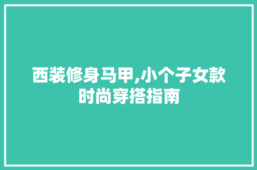 西装修身马甲,小个子女款时尚穿搭指南 西装修身马甲,小个子女款时尚穿搭指南 MI家装修攻略