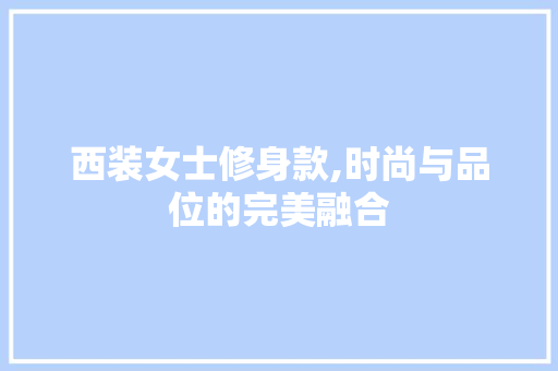 西装女士修身款,时尚与品位的完美融合 西装女士修身款,时尚与品位的完美融合 MI家设计百科