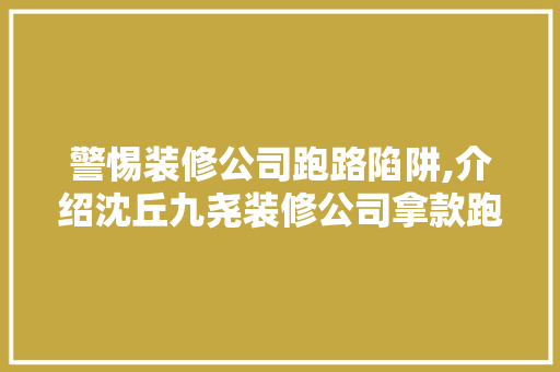 警惕装修公司跑路陷阱,介绍沈丘九尧装修公司拿款跑路事件 警惕装修公司跑路陷阱,介绍沈丘九尧装修公司拿款跑路事件 MI家设计百科