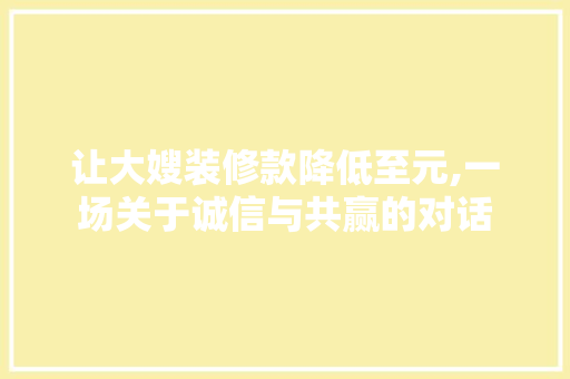 让大嫂装修款降低至元,一场关于诚信与共赢的对话 让大嫂装修款降低至元,一场关于诚信与共赢的对话 MI家装修攻略