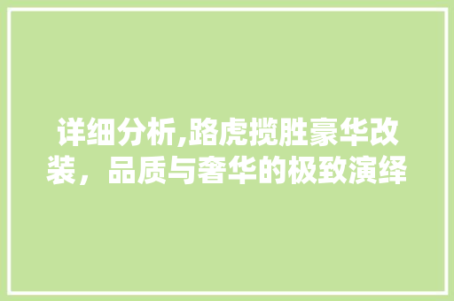详细分析,路虎揽胜豪华改装，品质与奢华的极致演绎 详细分析,路虎揽胜豪华改装，品质与奢华的极致演绎 MI家装修经验