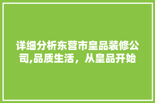 详细分析东营市皇品装修公司,品质生活，从皇品开始 详细分析东营市皇品装修公司,品质生活，从皇品开始 MI家设计百科