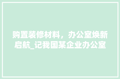购置装修材料，办公室焕新启航_记我国某企业办公室装修工程款支付历程 购置装修材料，办公室焕新启航_记我国某企业办公室装修工程款支付历程 MI家装修攻略