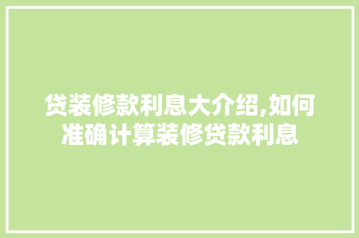 贷装修款利息大介绍,如何准确计算装修贷款利息 贷装修款利息大介绍,如何准确计算装修贷款利息 MI家公司推荐