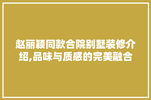 赵丽颖同款合院别墅装修介绍,品味与质感的完美融合 赵丽颖同款合院别墅装修介绍,品味与质感的完美融合 MI家设计百科