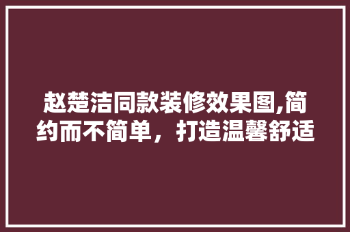 赵楚洁同款装修效果图,简约而不简单，打造温馨舒适的家居空间 赵楚洁同款装修效果图,简约而不简单，打造温馨舒适的家居空间 MI家装修经验