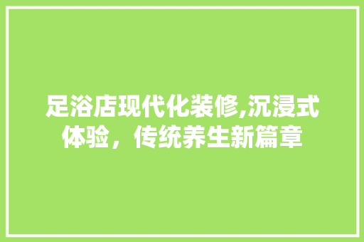 足浴店现代化装修,沉浸式体验，传统养生新篇章 足浴店现代化装修,沉浸式体验，传统养生新篇章 MI家装修经验