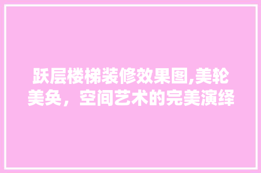 跃层楼梯装修效果图,美轮美奂，空间艺术的完美演绎(跃层楼梯如何装修)
