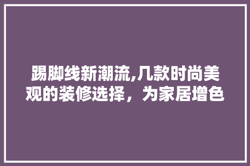 踢脚线新潮流,几款时尚美观的装修选择，为家居增色添彩 踢脚线新潮流,几款时尚美观的装修选择，为家居增色添彩 MI家公司推荐
