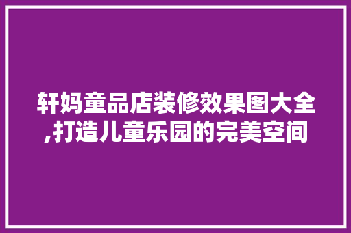 轩妈童品店装修效果图大全,打造儿童乐园的完美空间(童装店简单装修)