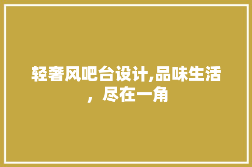 轻奢风吧台设计,品味生活，尽在一角(吧台轻奢风格)