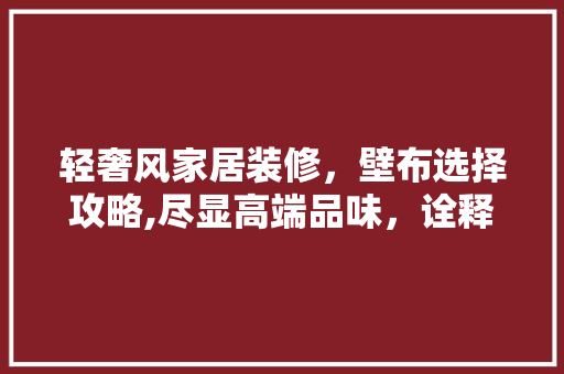 轻奢风家居装修，壁布选择攻略,尽显高端品味，诠释优雅生活(轻奢风格装修壁布怎么选)