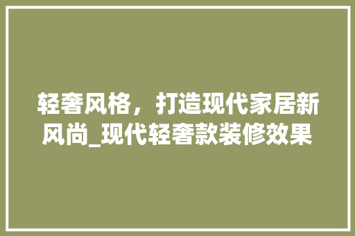 轻奢风格，打造现代家居新风尚_现代轻奢款装修效果图分析 轻奢风格，打造现代家居新风尚_现代轻奢款装修效果图分析 MI家装修攻略