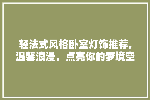 轻法式风格卧室灯饰推荐,温馨浪漫，点亮你的梦境空间(法式卧室轻奢装修效果图)