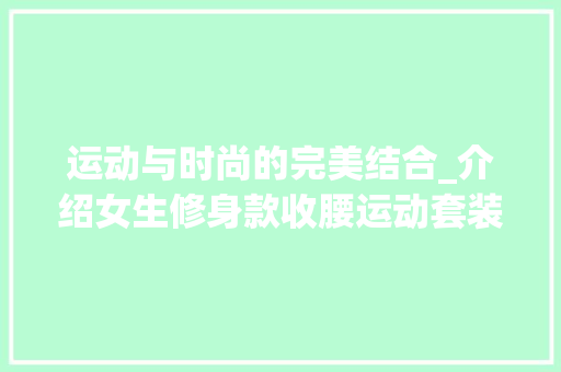 运动与时尚的完美结合_介绍女生修身款收腰运动套装的魅力