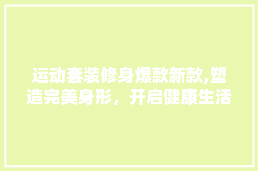 运动套装修身爆款新款,塑造完美身形，开启健康生活新篇章(运动套装造型)