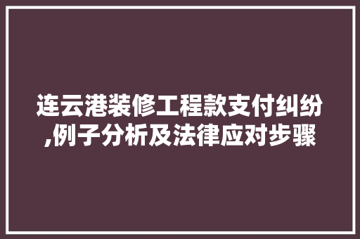 连云港装修工程款支付纠纷,例子分析及法律应对步骤 连云港装修工程款支付纠纷,例子分析及法律应对步骤 MI家装修攻略