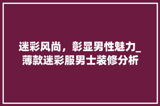 迷彩风尚，彰显男性魅力_薄款迷彩服男士装修分析 迷彩风尚，彰显男性魅力_薄款迷彩服男士装修分析 MI家装修攻略
