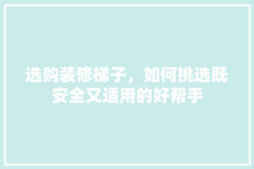 选购装修梯子，如何挑选既安全又适用的好帮手(装修 梯子)