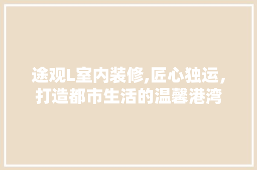 途观L室内装修,匠心独运，打造都市生活的温馨港湾(途观l装修效果图)