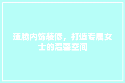 速腾内饰装修，打造专属女士的温馨空间