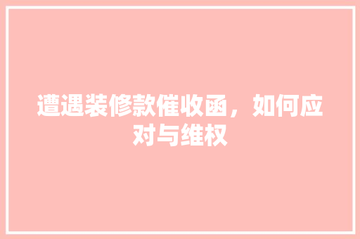 遭遇装修款催收函，如何应对与维权(装修催款函怎么写)