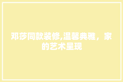 邓莎同款装修,温馨典雅，家的艺术呈现 邓莎同款装修,温馨典雅，家的艺术呈现 MI家公司推荐