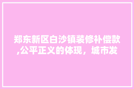 郑东新区白沙镇装修补偿款,公平正义的体现，城市发展的保障 郑东新区白沙镇装修补偿款,公平正义的体现，城市发展的保障 MI家装修攻略