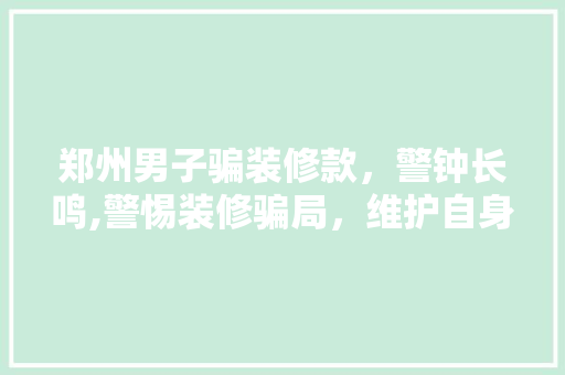 郑州男子骗装修款，警钟长鸣,警惕装修骗局，维护自身权益 郑州男子骗装修款，警钟长鸣,警惕装修骗局，维护自身权益 MI家设计指南
