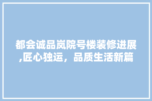 都会诚品岚院号楼装修进展,匠心独运，品质生活新篇章(都会诚品岚苑户型图大全)