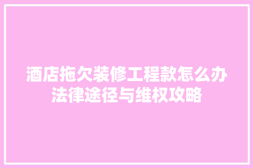酒店拖欠装修工程款怎么办法律途径与维权攻略 酒店拖欠装修工程款怎么办法律途径与维权攻略 MI家设计指南