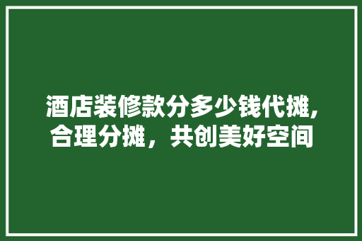 酒店装修款分多少钱代摊,合理分摊，共创美好空间 酒店装修款分多少钱代摊,合理分摊，共创美好空间 MI家装修攻略