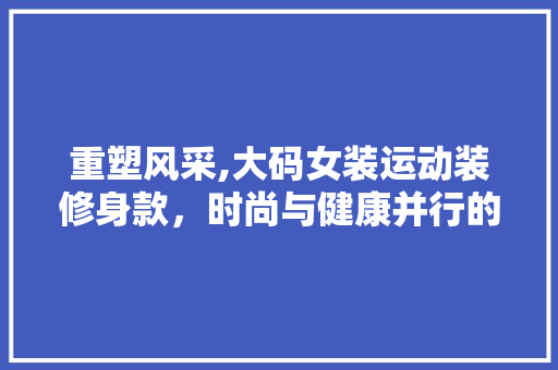 重塑风采,大码女装运动装修身款，时尚与健康并行的新选择