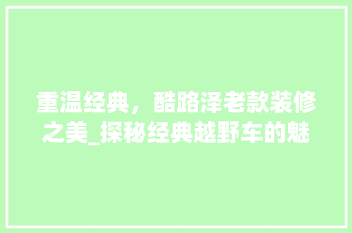 重温经典，酷路泽老款装修之美_探秘经典越野车的魅力 重温经典，酷路泽老款装修之美_探秘经典越野车的魅力 MI家设计百科