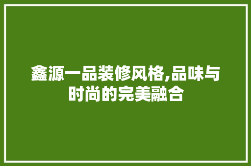 鑫源一品装修风格,品味与时尚的完美融合 MI家设计百科 鑫源一品装修风格,品味与时尚的完美融合 鑫源一品装修风格,品味与时尚的完美融合 MI家设计百科