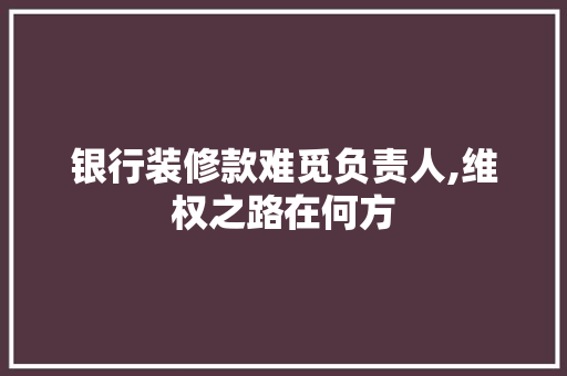银行装修款难觅负责人,维权之路在何方 银行装修款难觅负责人,维权之路在何方 MI家装修攻略