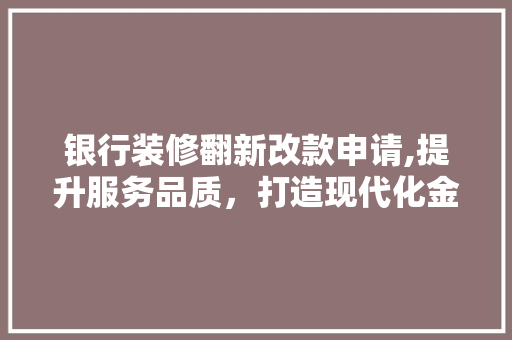 银行装修翻新改款申请,提升服务品质，打造现代化金融环境 银行装修翻新改款申请,提升服务品质，打造现代化金融环境 MI家装修攻略