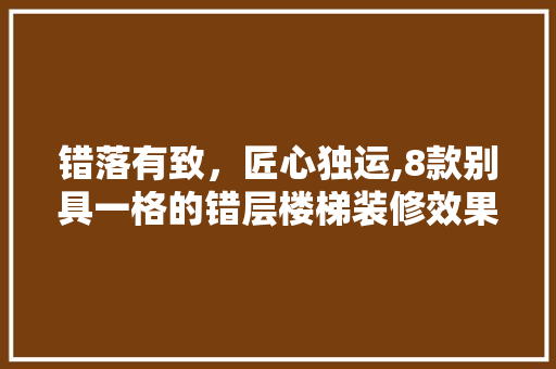错落有致，匠心独运,8款别具一格的错层楼梯装修效果图赏析(错层楼梯设计)