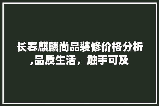 长春麒麟尚品装修价格分析,品质生活，触手可及 长春麒麟尚品装修价格分析,品质生活，触手可及 MI家装修经验