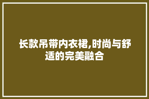 长款吊带内衣裙,时尚与舒适的完美融合 长款吊带内衣裙,时尚与舒适的完美融合 MI家公司推荐
