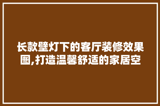 长款壁灯下的客厅装修效果图,打造温馨舒适的家居空间(长条壁灯)