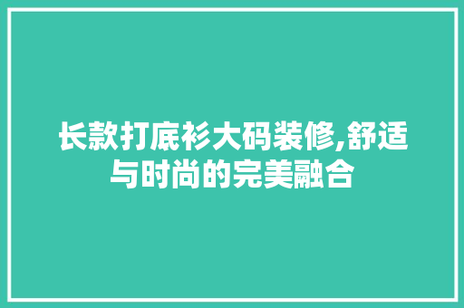 长款打底衫大码装修,舒适与时尚的完美融合 长款打底衫大码装修,舒适与时尚的完美融合 MI家设计指南