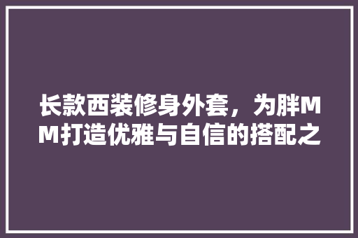 长款西装修身外套，为胖MM打造优雅与自信的搭配之路 长款西装修身外套，为胖MM打造优雅与自信的搭配之路 MI家公司推荐