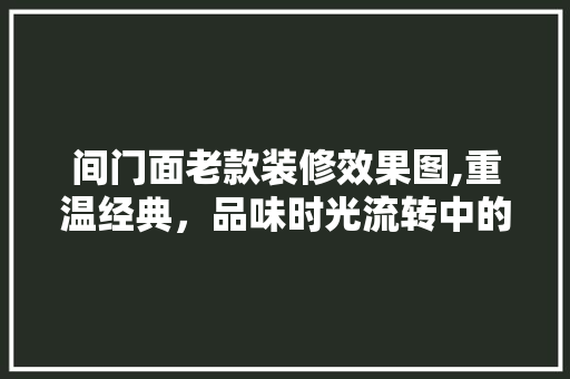 间门面老款装修效果图,重温经典，品味时光流转中的家居艺术 间门面老款装修效果图,重温经典，品味时光流转中的家居艺术 MI家公司推荐