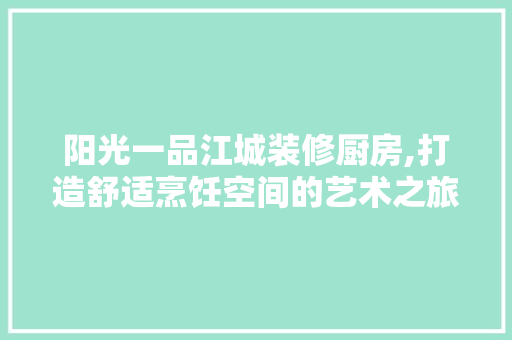 阳光一品江城装修厨房,打造舒适烹饪空间的艺术之旅 阳光一品江城装修厨房,打造舒适烹饪空间的艺术之旅 MI家装修攻略