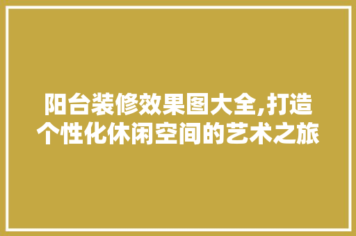 阳台装修效果图大全,打造个性化休闲空间的艺术之旅 阳台装修效果图大全,打造个性化休闲空间的艺术之旅 MI家设计指南