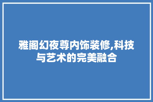 雅阁幻夜尊内饰装修,科技与艺术的完美融合 雅阁幻夜尊内饰装修,科技与艺术的完美融合 MI家装修攻略